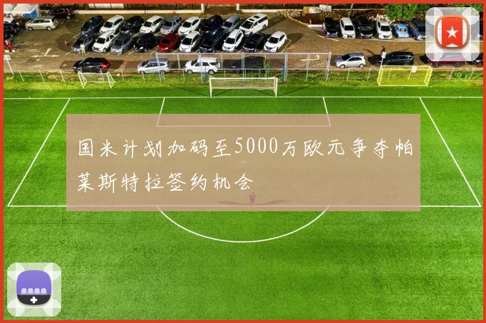 国米计划加码至5000万欧元争夺帕莱斯特拉签约机会