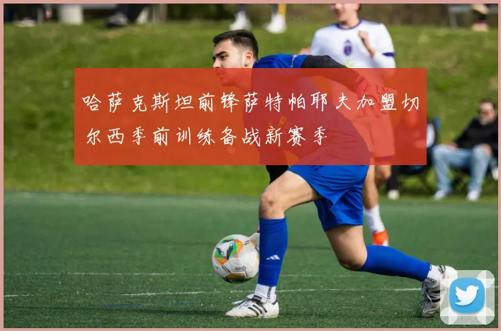 哈萨克斯坦前锋萨特帕耶夫加盟切尔西季前训练备战新赛季