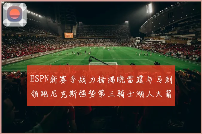 ESPN新赛季战力榜揭晓雷霆与马刺领跑尼克斯强势第三骑士湖人火箭表现不俗