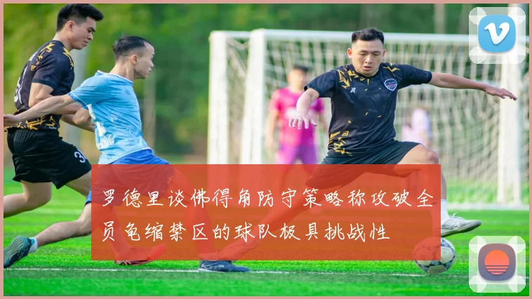 罗德里谈佛得角防守策略称攻破全员龟缩禁区的球队极具挑战性