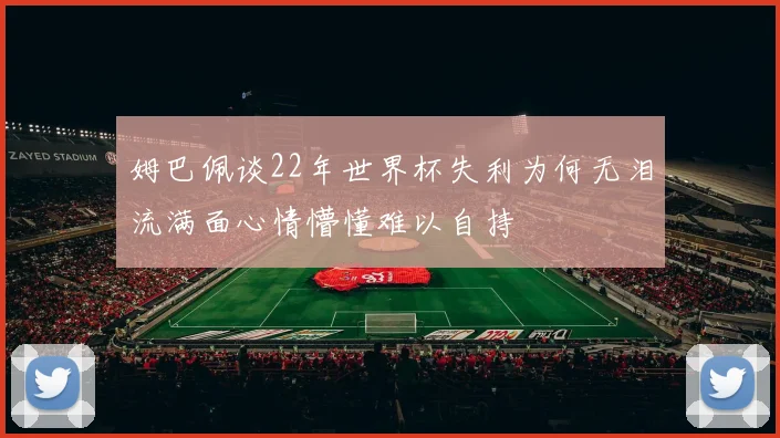 姆巴佩谈22年世界杯失利为何无泪流满面心情懵懂难以自持