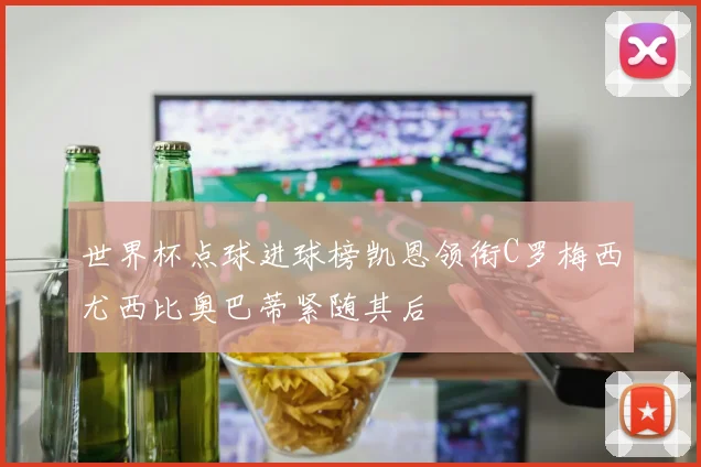 世界杯点球进球榜凯恩领衔C罗梅西尤西比奥巴蒂紧随其后