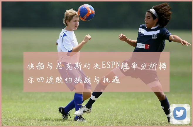 快船与尼克斯对决ESPN胜率分析揭示四连败的挑战与机遇
