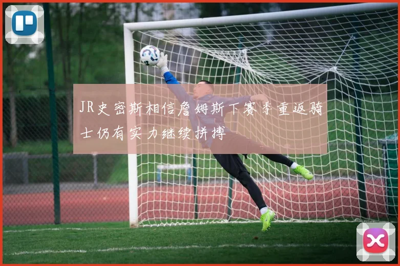 JR史密斯相信詹姆斯下赛季重返骑士仍有实力继续拼搏