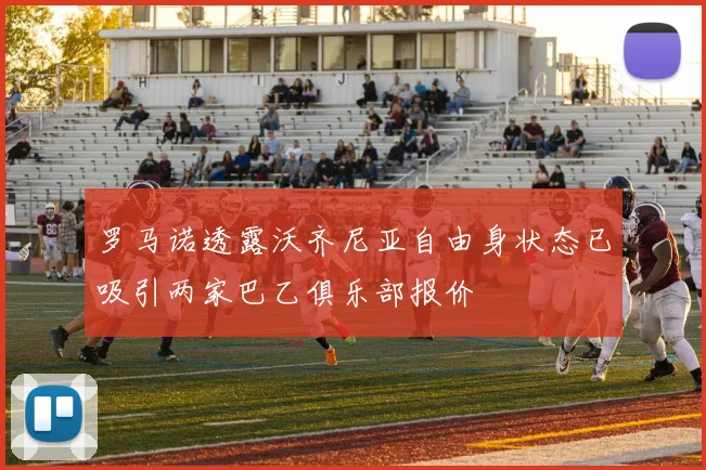 罗马诺透露沃齐尼亚自由身状态已吸引两家巴乙俱乐部报价