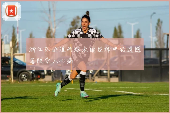 浙江队连追两球未能逆转申花遗憾落败令人心痛