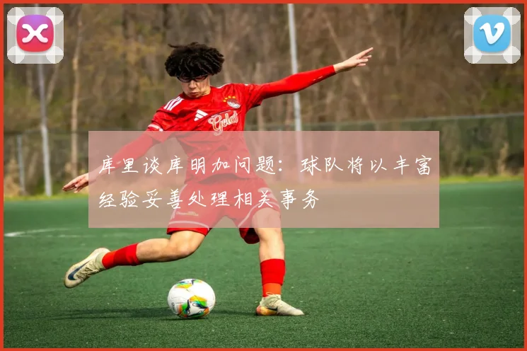 库里谈库明加问题：球队将以丰富经验妥善处理相关事务