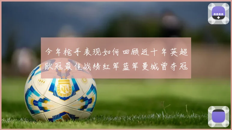 今年枪手表现如何回顾近十年英超欧冠最佳战绩红军蓝军曼城曾夺冠