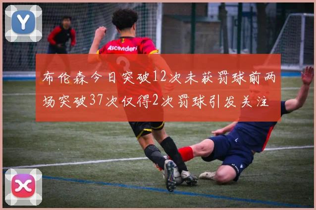 布伦森今日突破12次未获罚球前两场突破37次仅得2次罚球引发关注