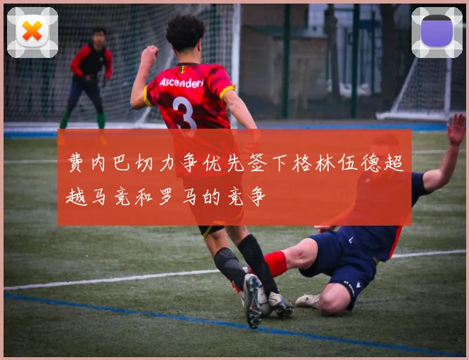 费内巴切力争优先签下格林伍德超越马竞和罗马的竞争