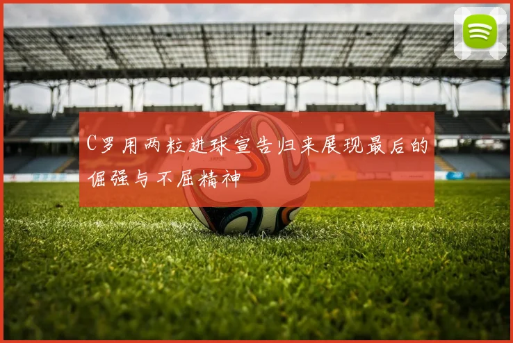 C罗用两粒进球宣告归来展现最后的倔强与不屈精神