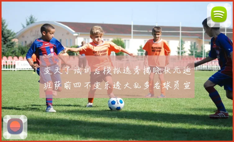 变天了试训后模拟选秀揭晓状元迪班萨前四不变乐透大乱多名球员宣布退选