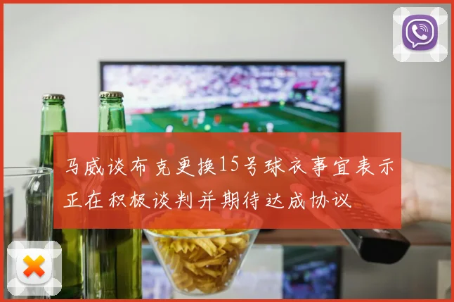 马威谈布克更换15号球衣事宜表示正在积极谈判并期待达成协议