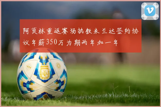 阿莫林重返赛场执教米兰达签约协议年薪350万为期两年加一年