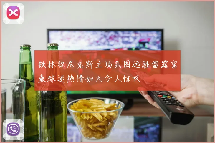 铁林称尼克斯主场氛围远胜雷霆富豪球迷热情如火令人惊叹
