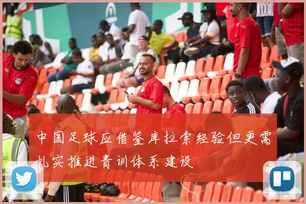 中国足球应借鉴库拉索经验但更需扎实推进青训体系建设