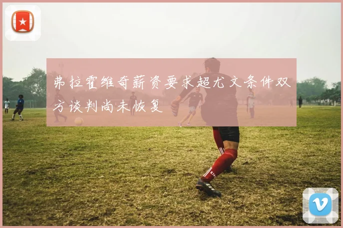 弗拉霍维奇薪资要求超尤文条件双方谈判尚未恢复