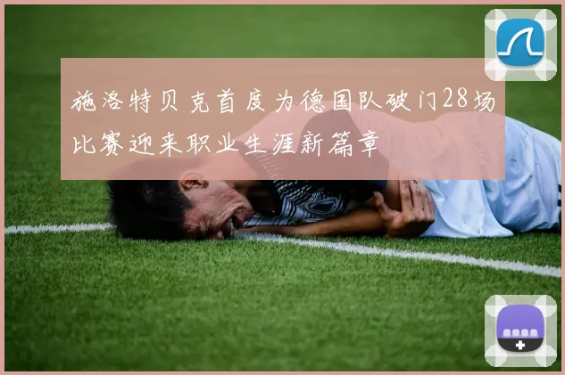 施洛特贝克首度为德国队破门28场比赛迎来职业生涯新篇章